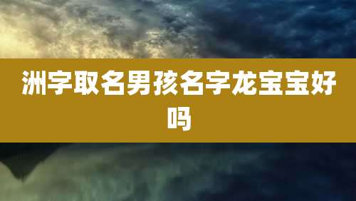 洲字取名男孩名字龙宝宝好吗