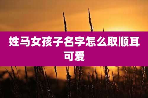 姓马女孩子名字怎么取顺耳可爱