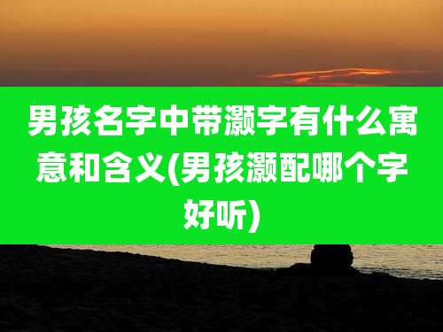 男孩名字中带灏字有什么寓意和含义(男孩灏配哪个字好听)