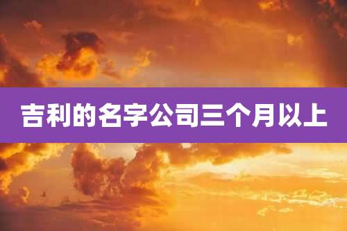 吉利的名字公司三个月以上