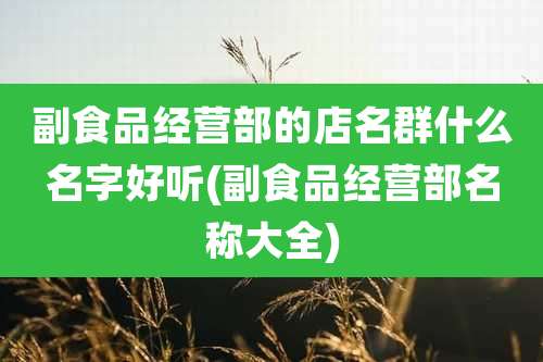 副食品经营部的店名群什么名字好听(副食品经营部名称大全)