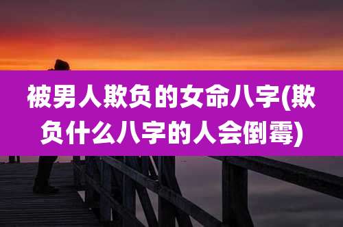 被男人欺负的女命八字(欺负什么八字的人会倒霉)