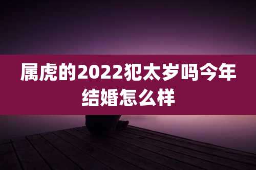 属虎的2022犯太岁吗今年结婚怎么样