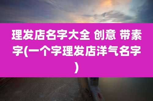 理发店名字大全 创意 带素字(一个字理发店洋气名字)