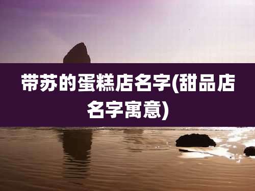 带苏的蛋糕店名字(甜品店名字寓意)