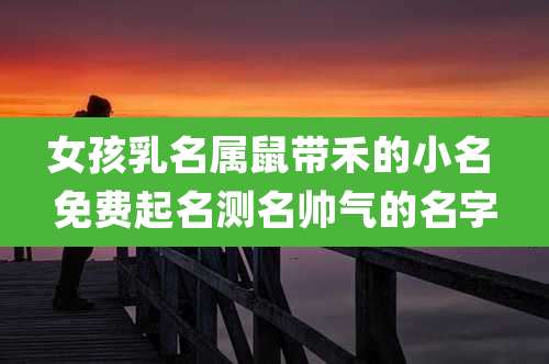 女孩乳名属鼠带禾的小名 免费起名测名帅气的名字