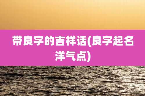 带良字的吉祥话(良字起名洋气点)