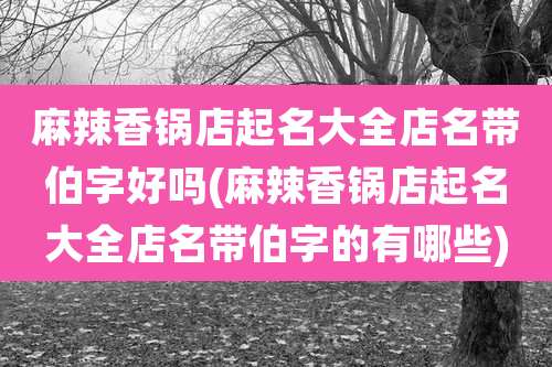 麻辣香锅店起名大全店名带伯字好吗(麻辣香锅店起名大全店名带伯字的有哪些)