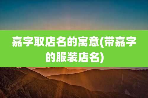 嘉字取店名的寓意(带嘉字的服装店名)