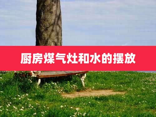 厨房煤气灶和水的摆放