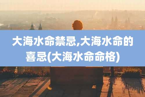 大海水命禁忌,大海水命的喜忌(大海水命命格)
