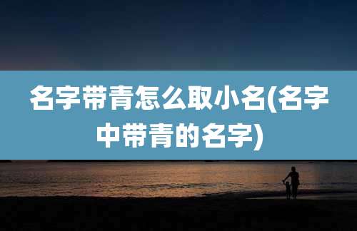 名字带青怎么取小名(名字中带青的名字)