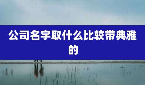 公司名字取什么比较带典雅的