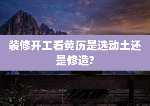 装修开工看黄历是选动土还是修造?