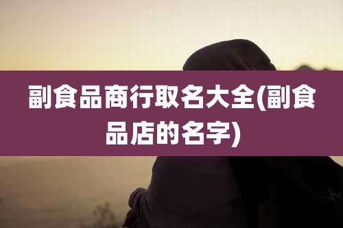 副食品商行取名大全(副食品店的名字)