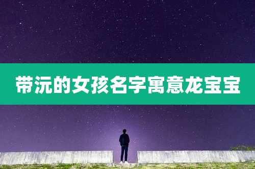 带沅的女孩名字寓意龙宝宝