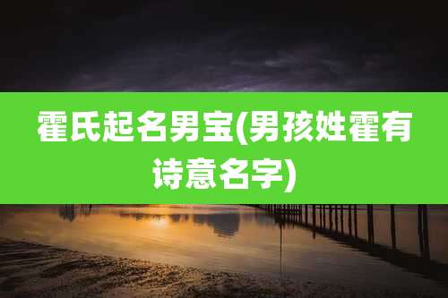 霍氏起名男宝(男孩姓霍有诗意名字)