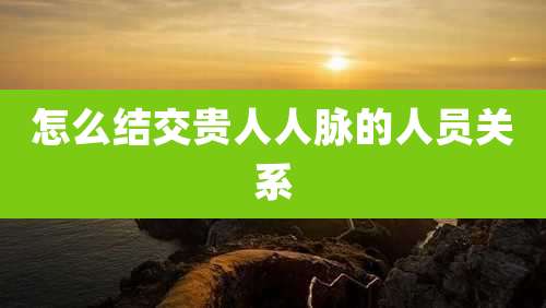 怎么结交贵人人脉的人员关系