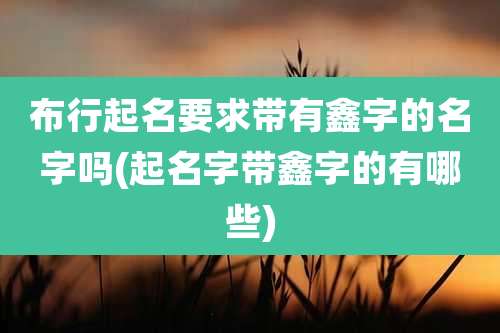 布行起名要求带有鑫字的名字吗(起名字带鑫字的有哪些)