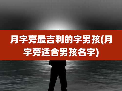 月字旁最吉利的字男孩(月字旁适合男孩名字)