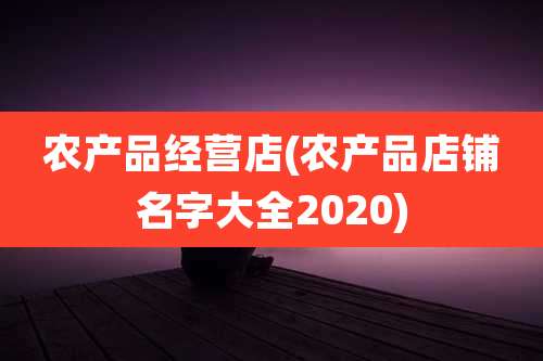 农产品经营店(农产品店铺名字大全2020)