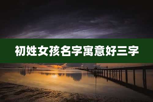 初姓女孩名字寓意好三字
