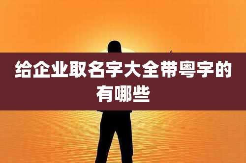 给企业取名字大全带粤字的有哪些