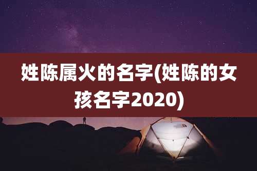 姓陈属火的名字(姓陈的女孩名字2020)