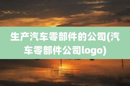 生产汽车零部件的公司(汽车零部件公司logo)