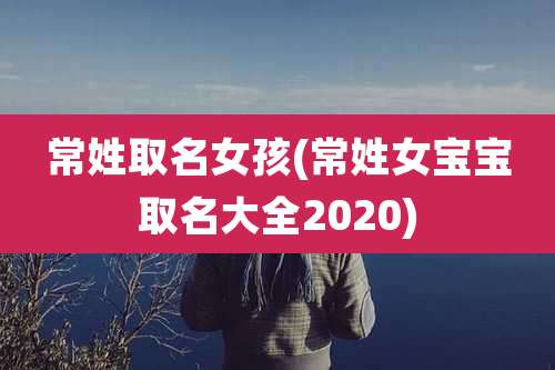 常姓取名女孩(常姓女宝宝取名大全2020)