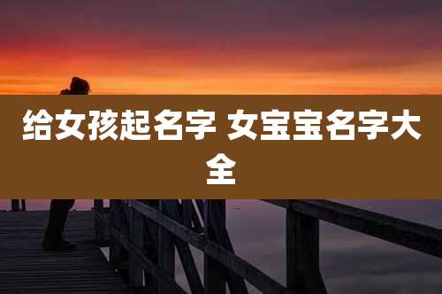 给女孩起名字 女宝宝名字大全