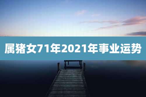 属猪女71年2021年事业运势