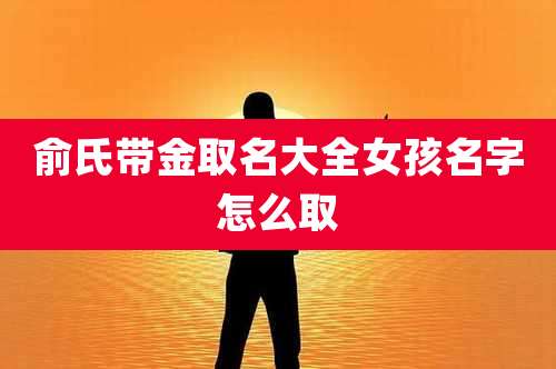 俞氏带金取名大全女孩名字怎么取