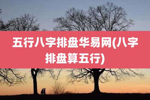 五行八字排盘华易网(八字排盘算五行)