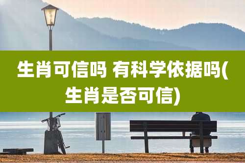 生肖可信吗 有科学依据吗(生肖是否可信)
