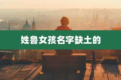 姓鲁女孩名字缺土的