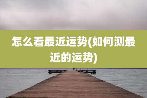 怎么看最近运势(如何测最近的运势)