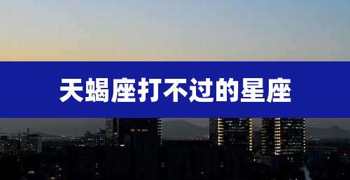 天蝎座打不过的星座