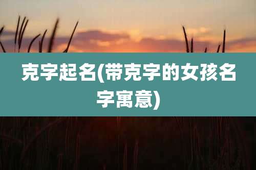 克字起名(带克字的女孩名字寓意)