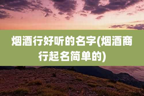烟酒行好听的名字(烟酒商行起名简单的)