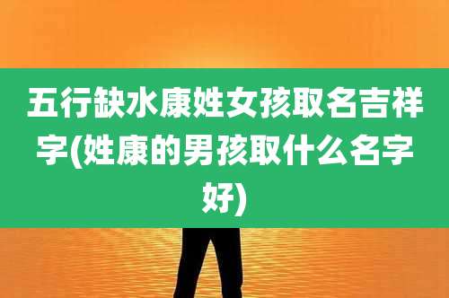 五行缺水康姓女孩取名吉祥字(姓康的男孩取什么名字好)