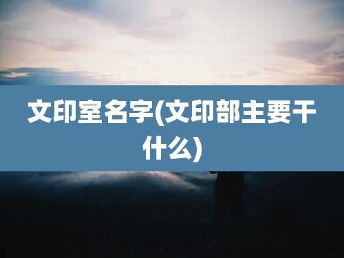 文印室名字(文印部主要干什么)
