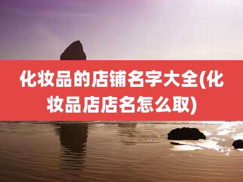 化妆品的店铺名字大全(化妆品店店名怎么取)