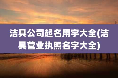 洁具公司起名用字大全(洁具营业执照名字大全)