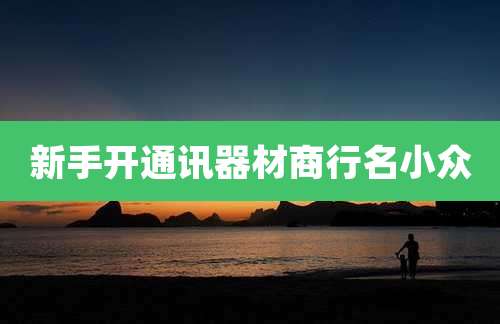 新手开通讯器材商行名小众