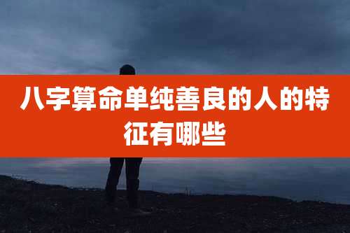 八字算命单纯善良的人的特征有哪些