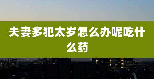 夫妻多犯太岁怎么办呢吃什么药