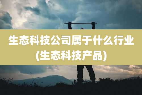 生态科技公司属于什么行业(生态科技产品)