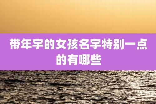 带年字的女孩名字特别一点的有哪些