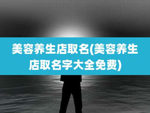 美容养生店取名(美容养生店取名字大全免费)